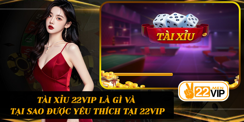 Tài Xỉu 22vip là gì và tại sao được yêu thích tại 22vip